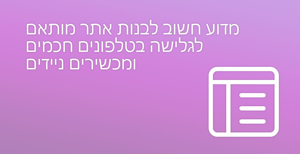 מדוע חשוב לבנות אתר מותאם לגלישה בטלפונים חכמים ומכשירים ניידים?