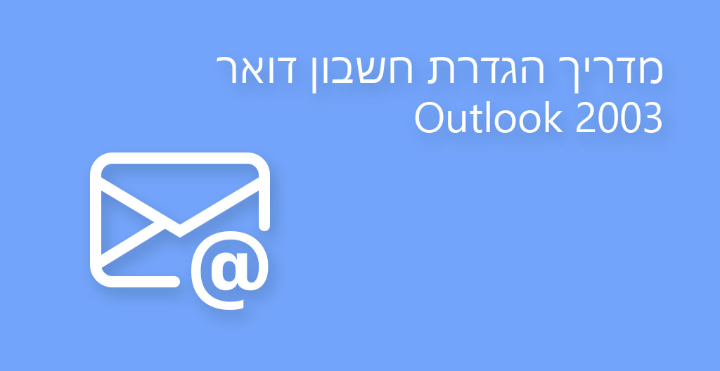 מדריך הגדרת חשבון דואר אלקטרוני ב – Outlook 2003